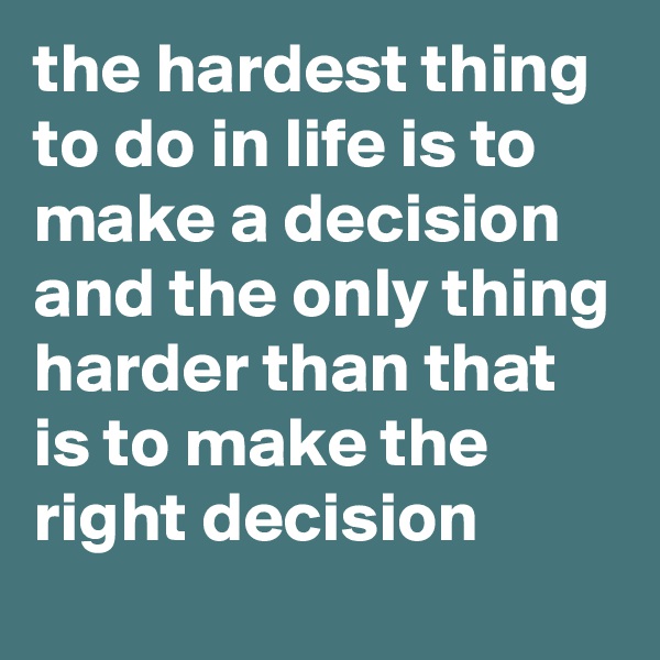 the hardest thing to do in life is to make a decision and the only thing harder than that is to make the right decision