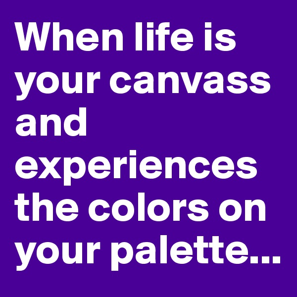 When life is your canvass and experiences the colors on your palette...