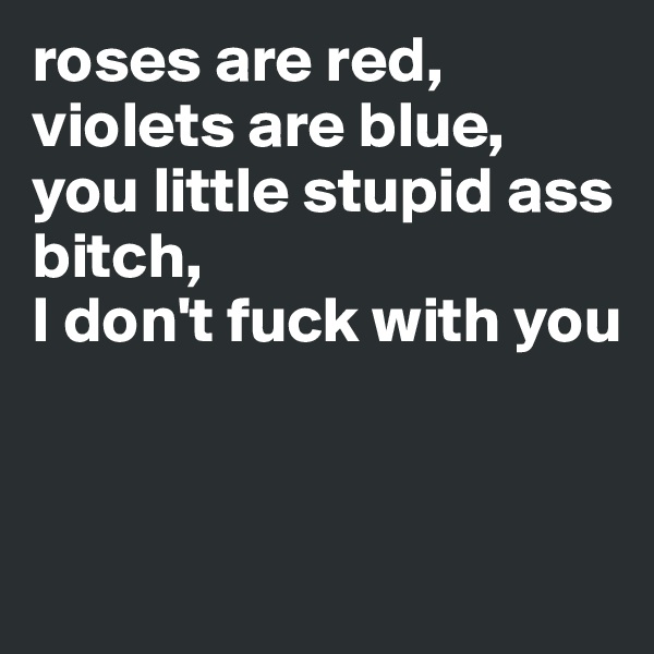 roses are red, violets are blue, 
you little stupid ass bitch, 
I don't fuck with you 


