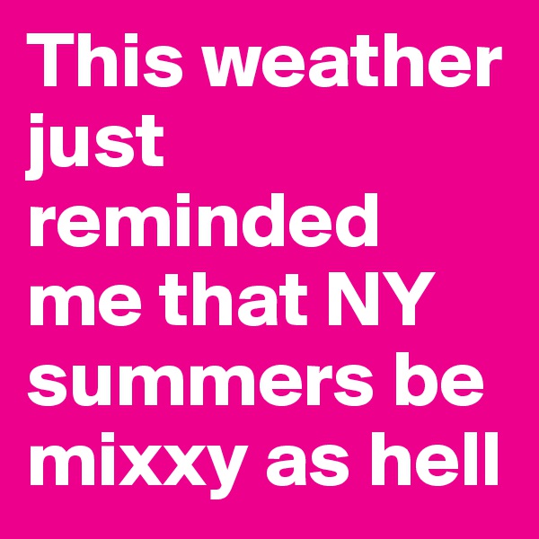 This weather just reminded me that NY summers be mixxy as hell