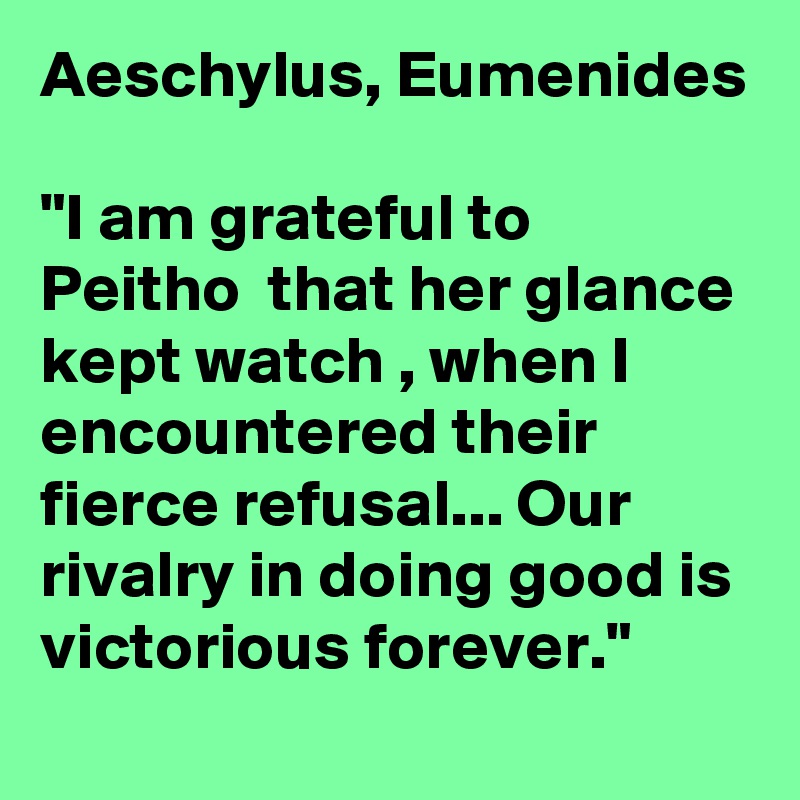 Aeschylus, Eumenides 

"I am grateful to Peitho  that her glance kept watch , when I encountered their fierce refusal... Our rivalry in doing good is victorious forever."