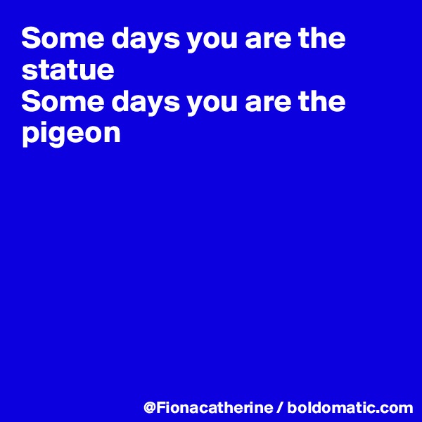 Some days you are the statue
Some days you are the pigeon







