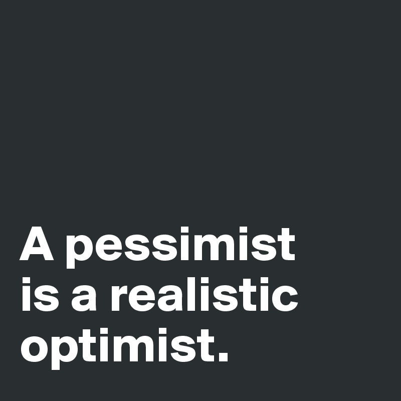 



A pessimist 
is a realistic 
optimist. 