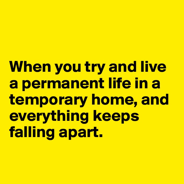 


When you try and live a permanent life in a temporary home, and everything keeps falling apart. 


