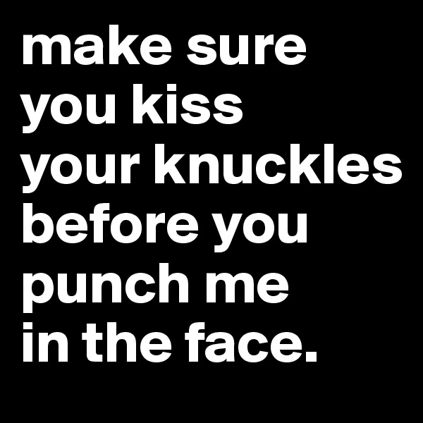 make sure you kiss
your knuckles
before you
punch me
in the face.