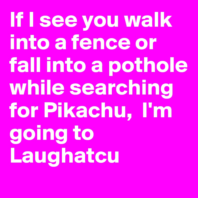 If I see you walk into a fence or fall into a pothole while searching for Pikachu,  I'm going to Laughatcu