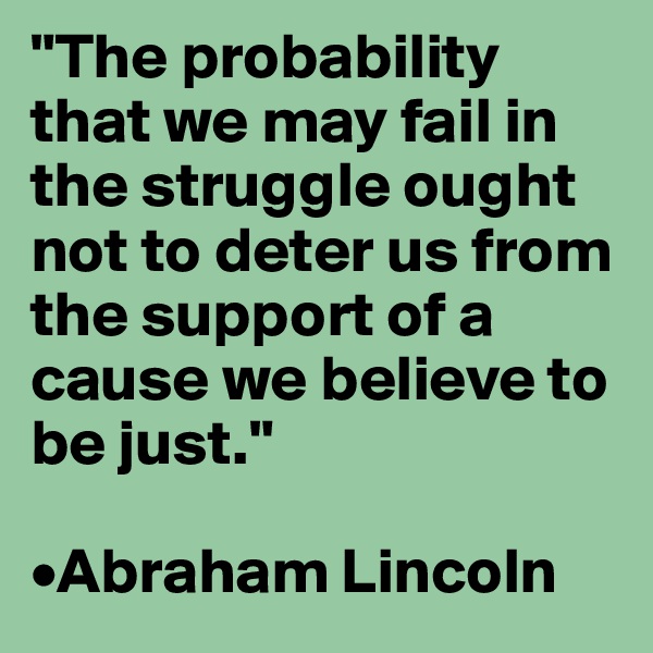 "The probability that we may fail in the struggle ought not to deter us from the support of a cause we believe to be just."

•Abraham Lincoln