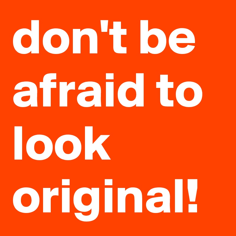 don't be afraid to look original!