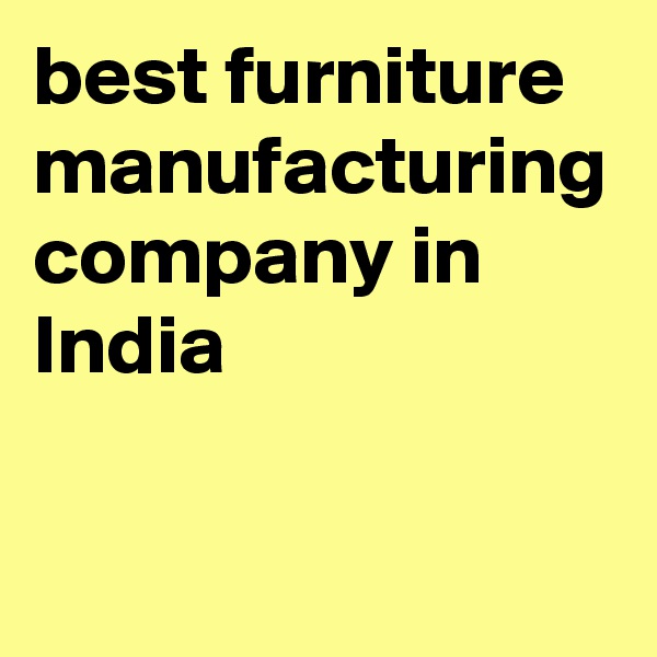 best furniture manufacturing company in India