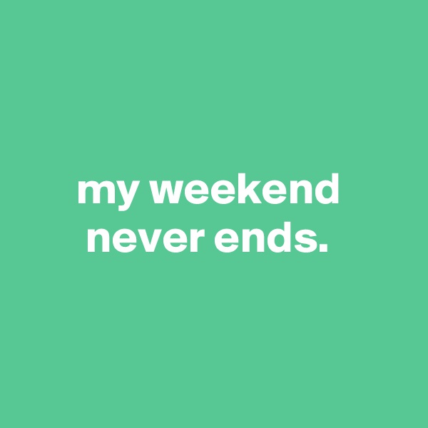 


      my weekend
       never ends.


