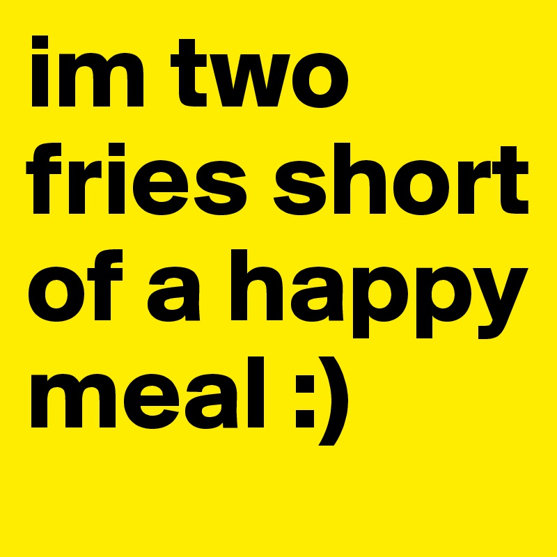 im two fries short of a happy meal :)
