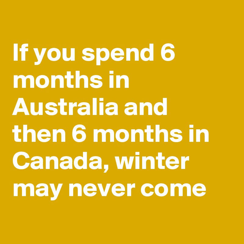 
If you spend 6 months in Australia and then 6 months in Canada, winter may never come 
