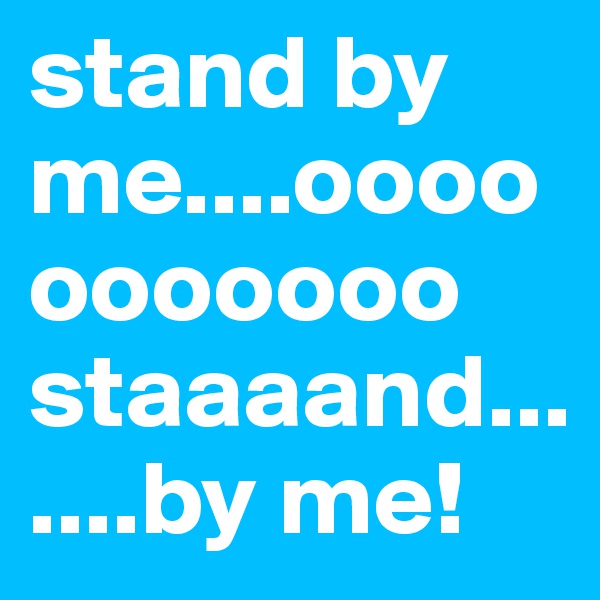 stand by 
me....ooooooooooo staaaand.......by me!