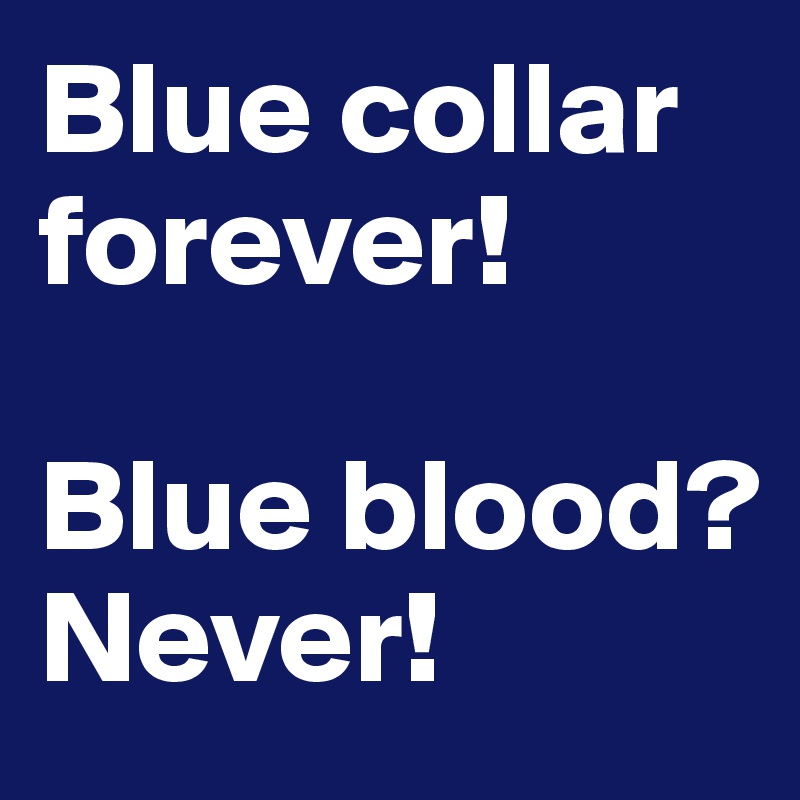 Blue collar forever!

Blue blood?
Never!