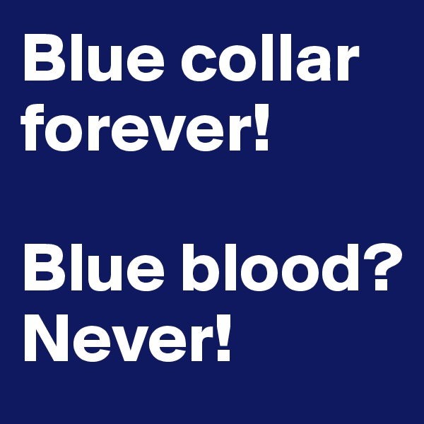 Blue collar forever!

Blue blood?
Never!