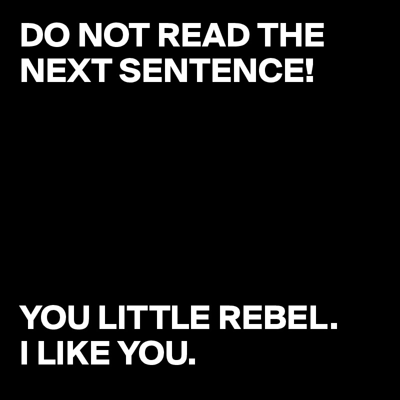 DO NOT READ THE NEXT SENTENCE!






YOU LITTLE REBEL.
I LIKE YOU.