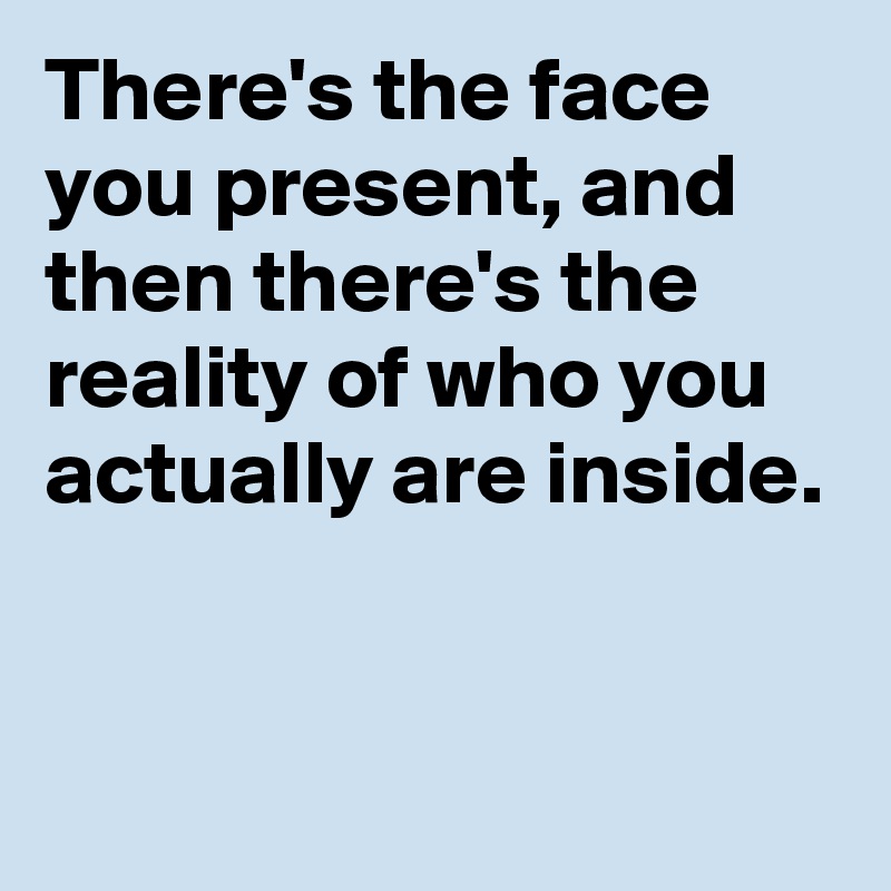 There's the face you present, and then there's the reality of who you actually are inside.


