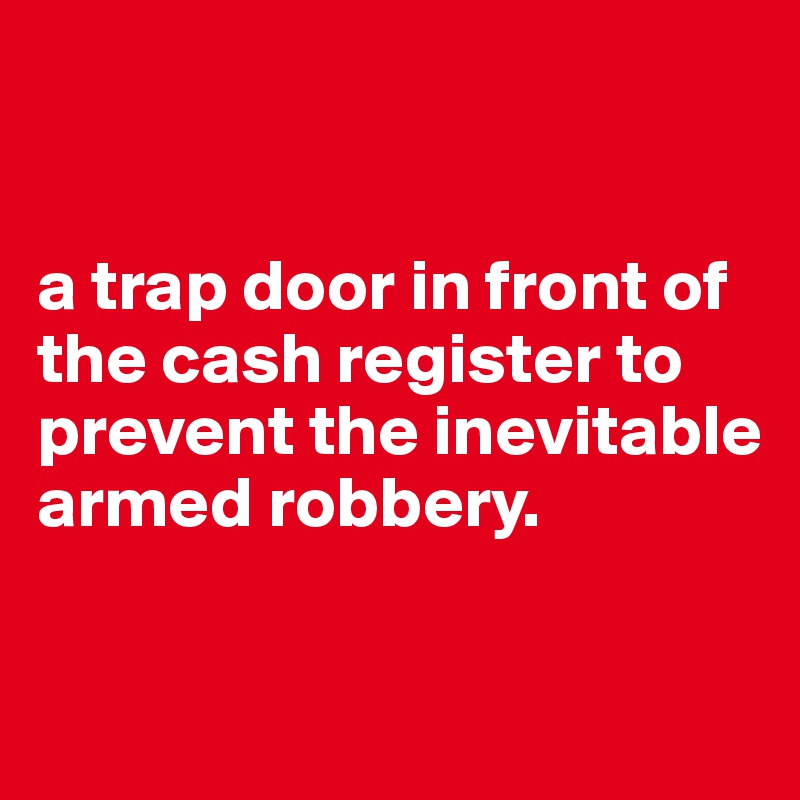 


a trap door in front of the cash register to prevent the inevitable armed robbery.

