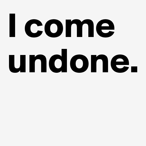 I come undone. 
