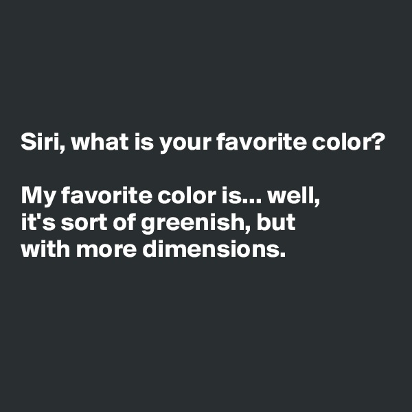 



Siri, what is your favorite color?

My favorite color is... well,
it's sort of greenish, but
with more dimensions.



