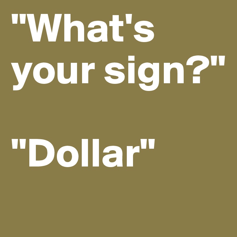 "What's your sign?"

"Dollar"
