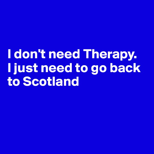 


I don't need Therapy.
I just need to go back to Scotland




