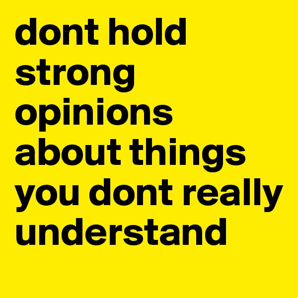 dont hold strong opinions about things you dont really understand 