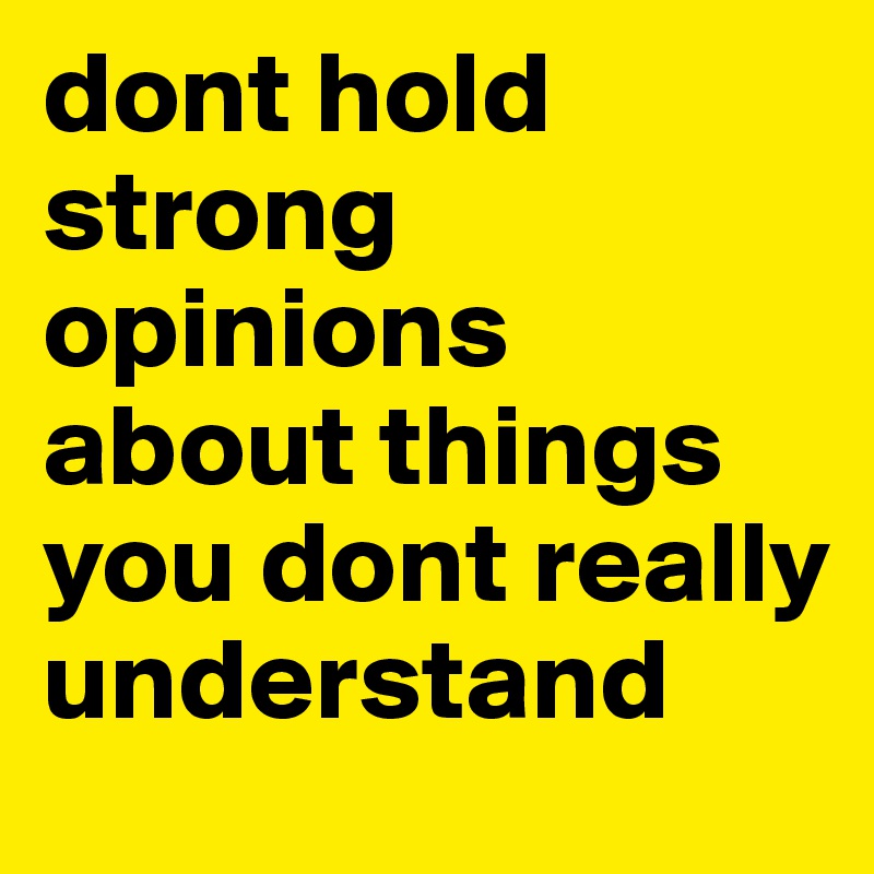 dont hold strong opinions about things you dont really understand 