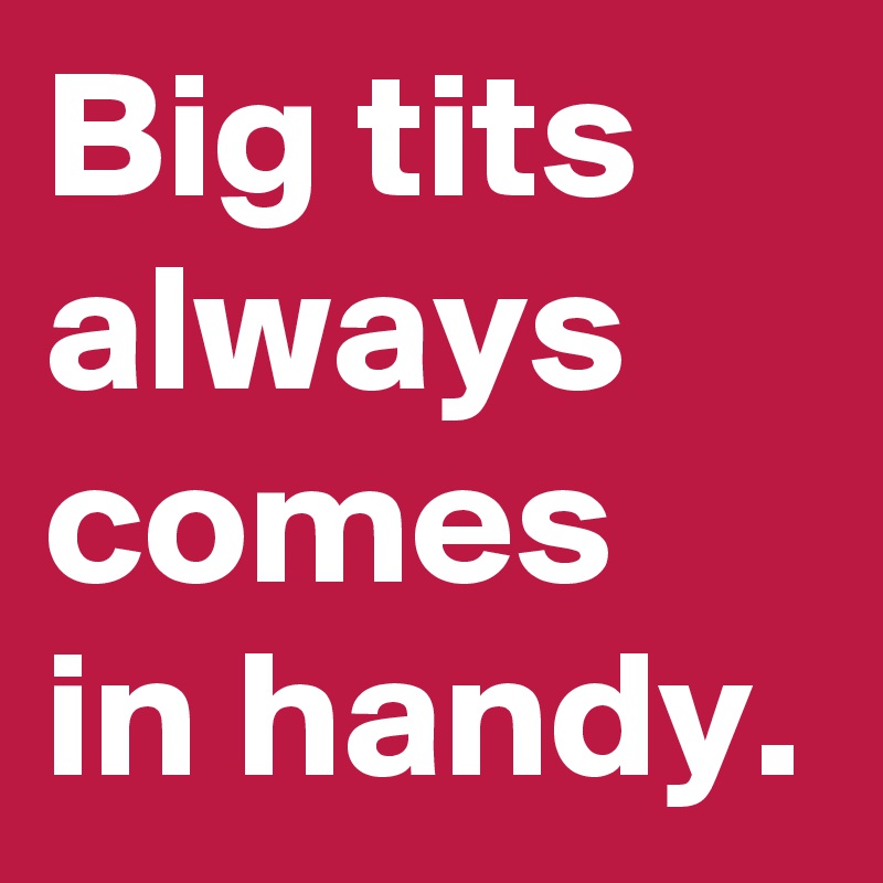 Big tits always comes in handy.