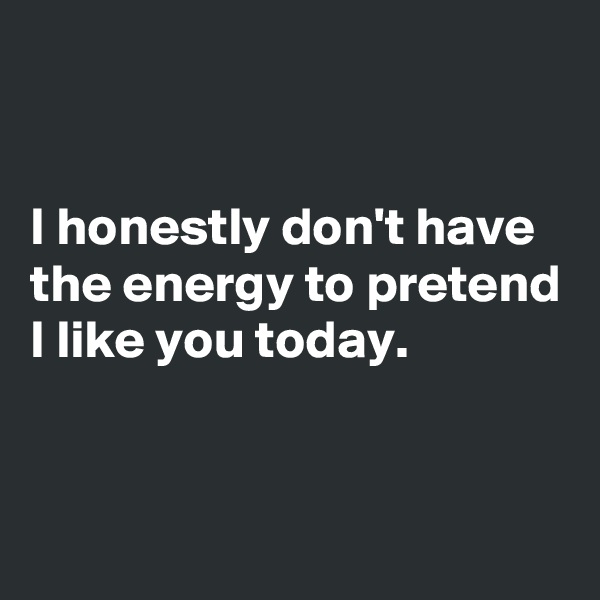 


I honestly don't have the energy to pretend I like you today. 


