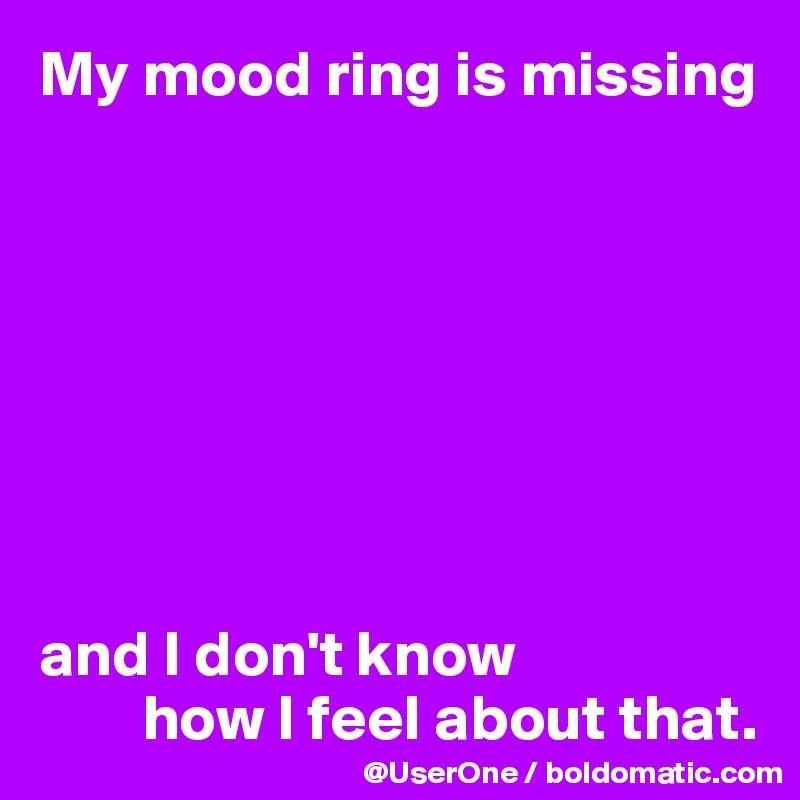 My mood ring is missing








and I don't know
        how I feel about that.
