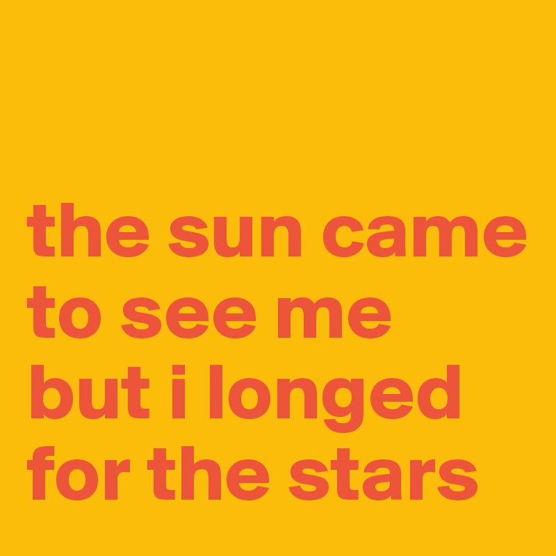 

the sun came to see me but i longed for the stars