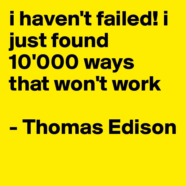 i haven't failed! i just found 10'000 ways that won't work

- Thomas Edison
