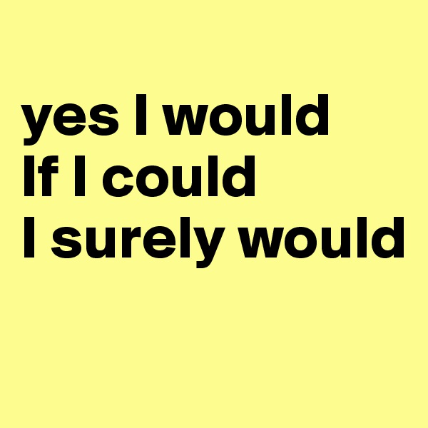 
yes I would
If I could 
I surely would

