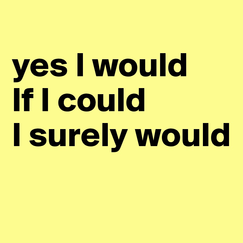 
yes I would
If I could 
I surely would

