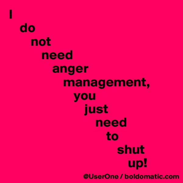 I
    do
        not
            need
                anger
                    management,
                        you
                            just
                                need
                                    to
                                        shut
                                            up!