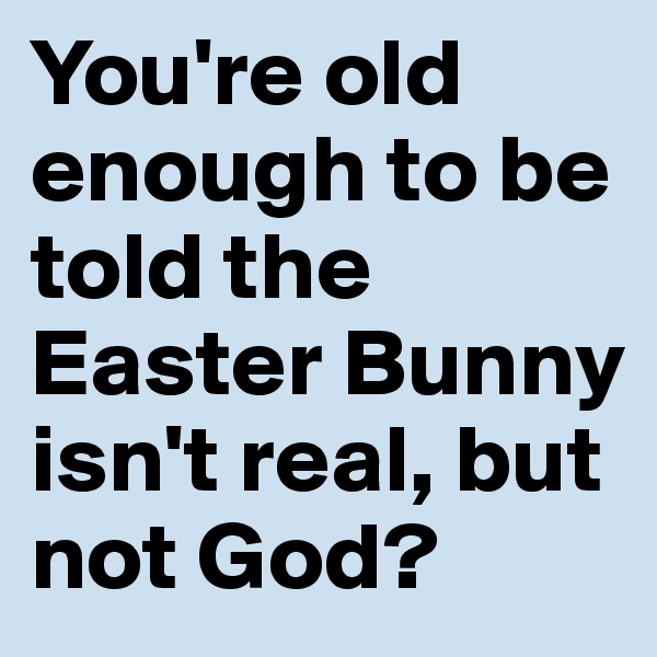 You're old enough to be told the Easter Bunny isn't real, but not God?