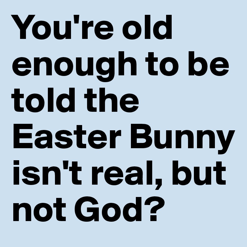 You're old enough to be told the Easter Bunny isn't real, but not God?