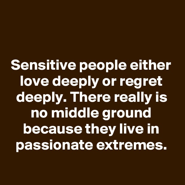 


Sensitive people either love deeply or regret deeply. There really is no middle ground because they live in passionate extremes.
