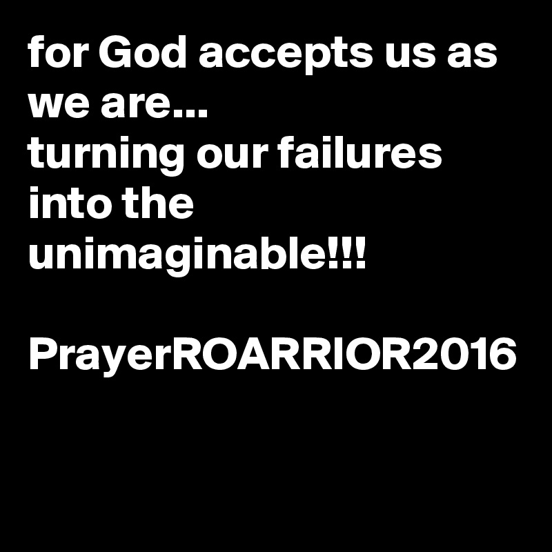 for God accepts us as we are...
turning our failures into the unimaginable!!!

PrayerROARRIOR2016 
