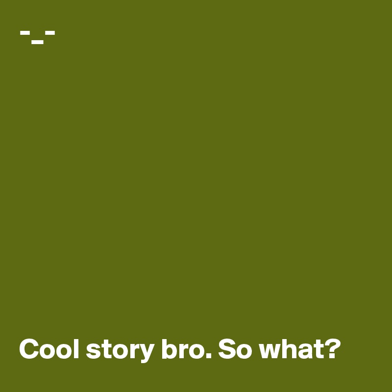 -_-










Cool story bro. So what?