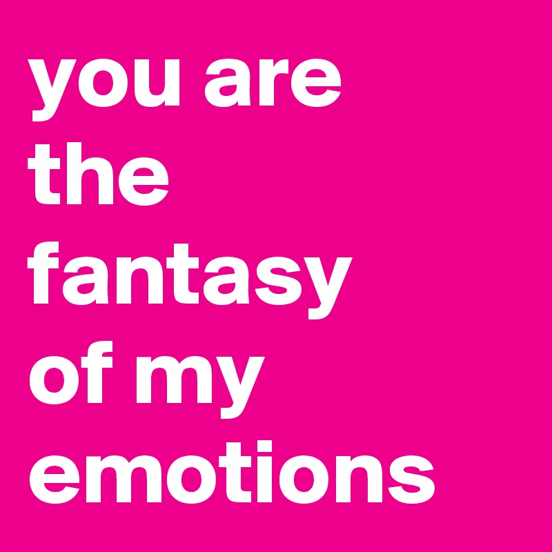 you are 
the
fantasy 
of my emotions