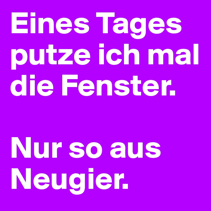 Eines Tages putze ich mal die Fenster. 

Nur so aus Neugier.