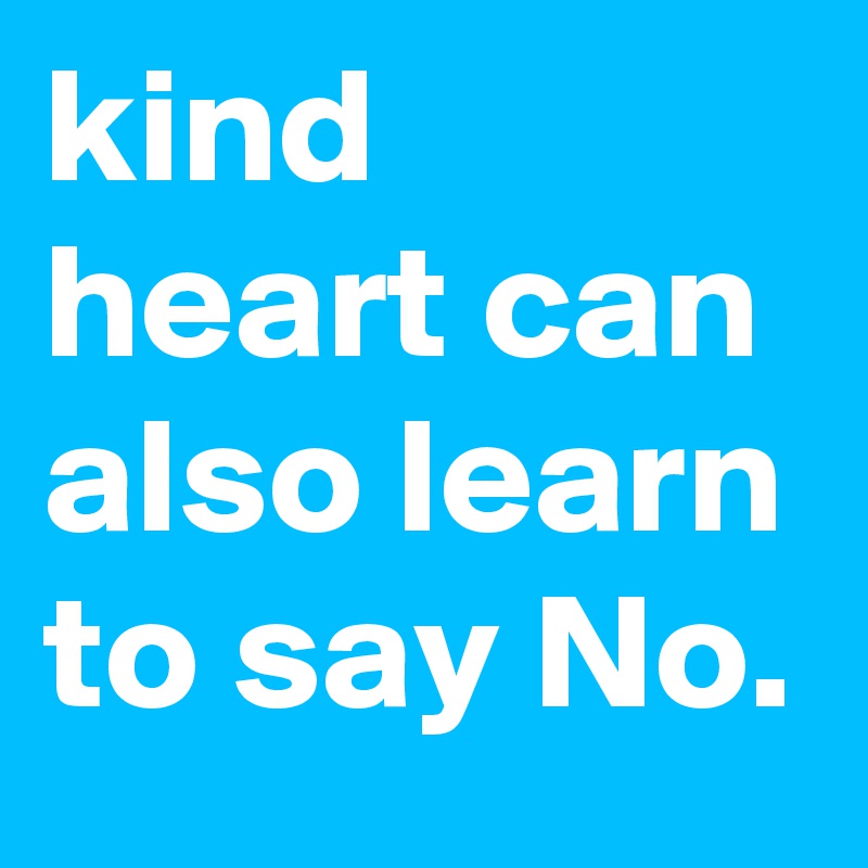 kind heart can also learn to say No.