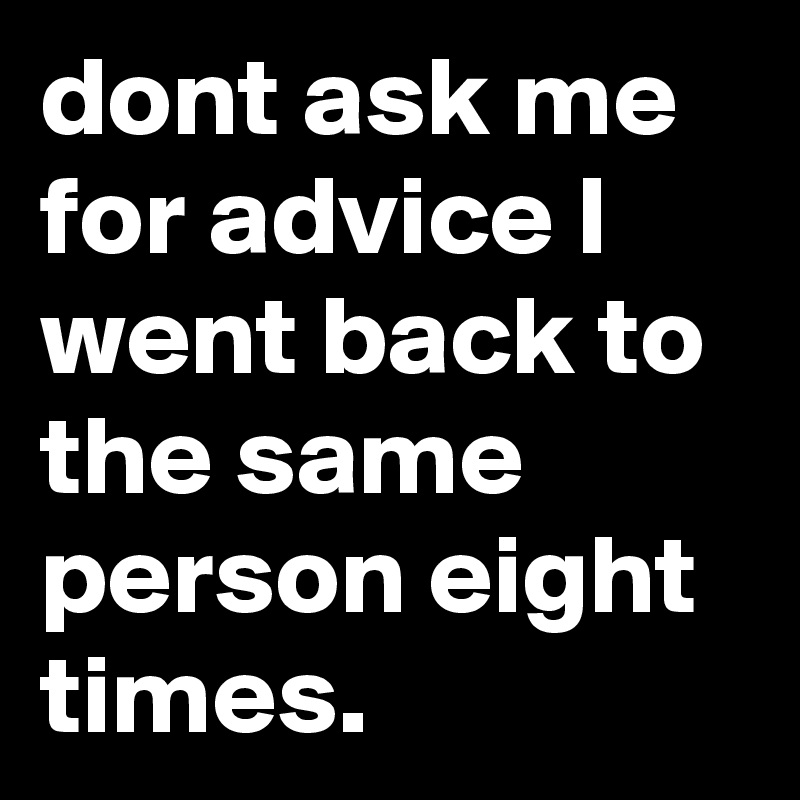 dont ask me for advice I went back to the same person eight times.