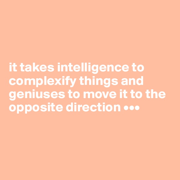 



it takes intelligence to complexify things and geniuses to move it to the opposite direction •••



