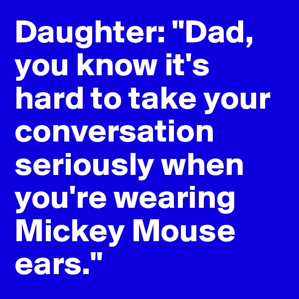 Daughter: "Dad, you know it's hard to take your conversation seriously when you're wearing Mickey Mouse ears."