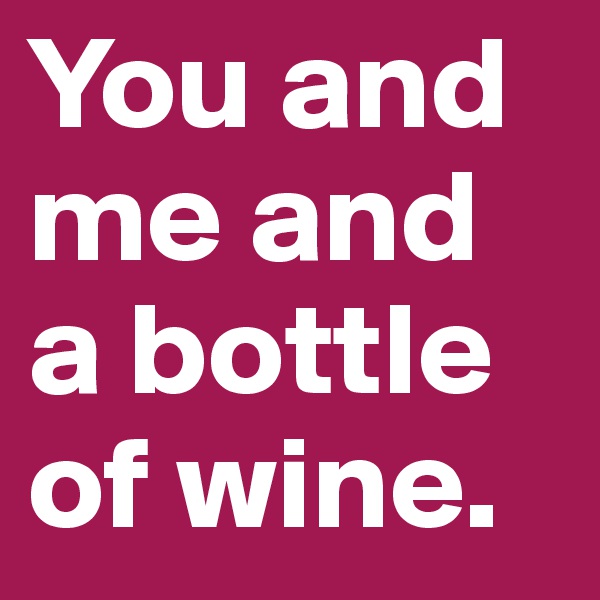 You and me and a bottle of wine.
