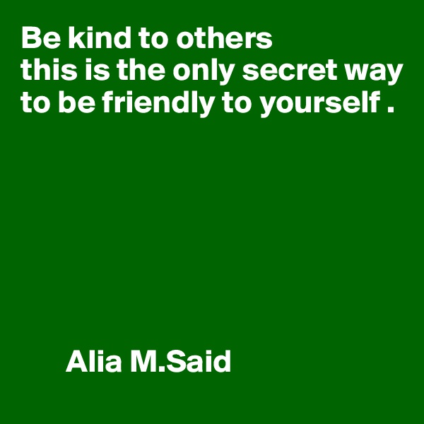 Be kind to others
this is the only secret way to be friendly to yourself .







       Alia M.Said