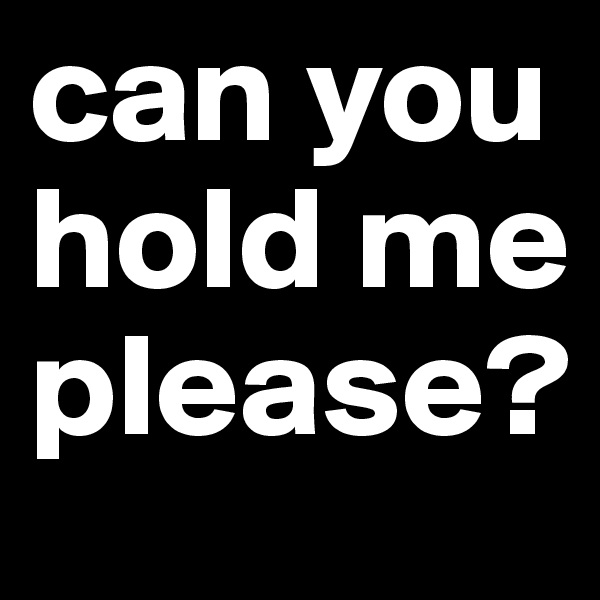 can you hold me please?